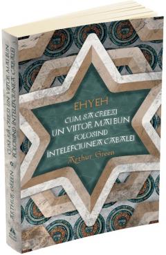 Ehyeh. Cum sa creezi un viitor mai bun folosind intelepciunea Cabalei
