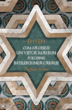 Ehyeh. Cum sa creezi un viitor mai bun folosind intelepciunea Cabalei