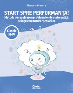 Start spre performanta! Metode de rezolvare a problemelor de matematica pe intelesul tuturor scolarilor. Clasele III-IV