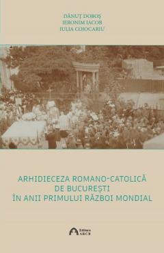 Arhidieceza Romano-Catolica de Bucuresti in anii Primului Razboi Mondial