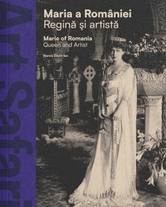 Maria a Romaniei. Regina si artista / Marie of Romania. Queen and Artist