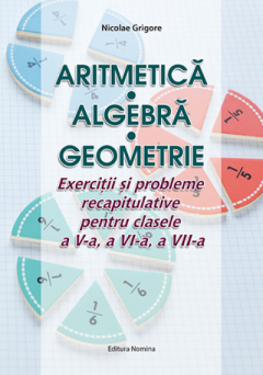 Aritmetica Algebra Geometrie - Exercitii si probleme recapitulative pentru clasele a V-a, a VI-a, a VII-a