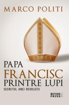 Papa Francisc printre lupi. Secretul unei revolutii