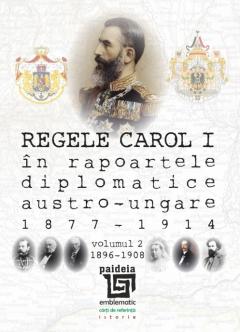 Regele Carol I în rapoartele diplomatice austro-ungare (1877-1914). Volumul II 
