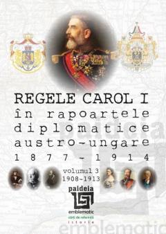 Regele Carol I in rapoartele diplomatice austro-ungare (1877-1914). Volumul III